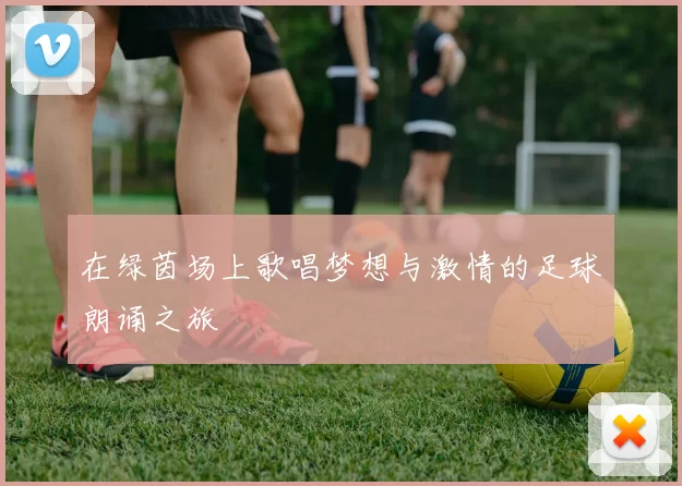 在绿茵场上歌唱梦想与激情的足球朗诵之旅