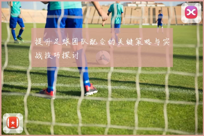 提升足球团队配合的关键策略与实战技巧探讨
