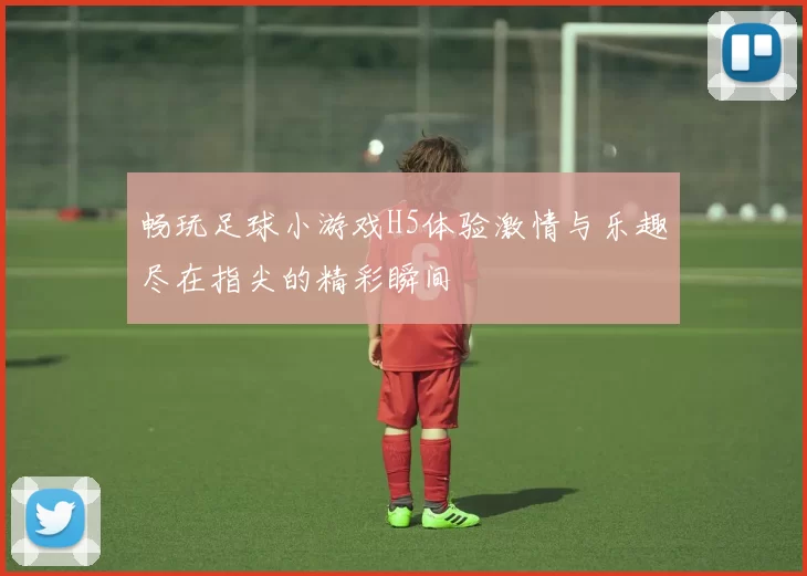 畅玩足球小游戏H5体验激情与乐趣尽在指尖的精彩瞬间
