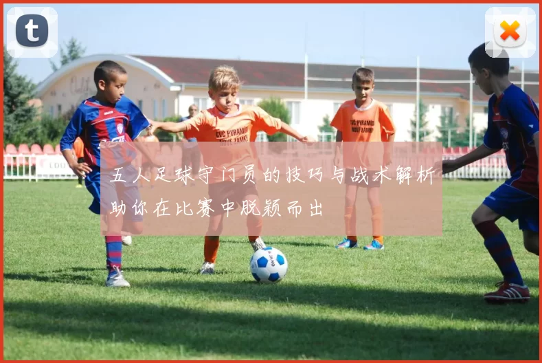 五人足球守门员的技巧与战术解析助你在比赛中脱颖而出