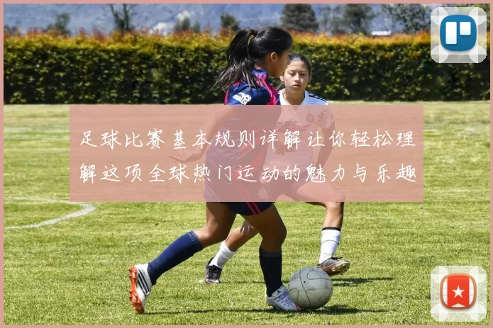 足球比赛基本规则详解让你轻松理解这项全球热门运动的魅力与乐趣