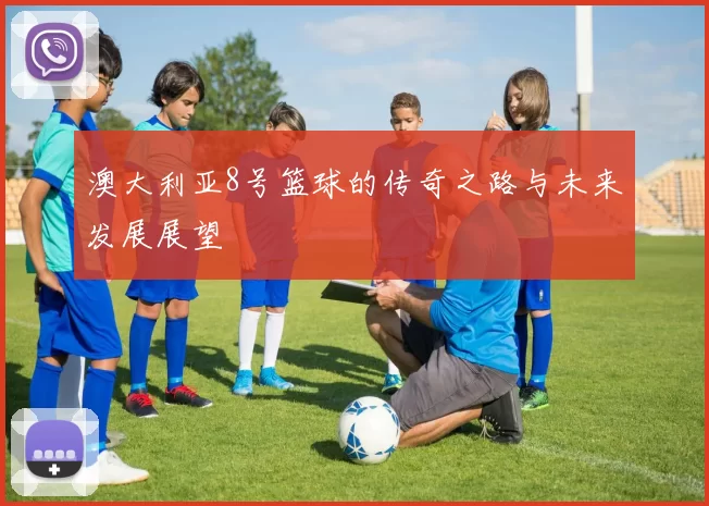 澳大利亚8号篮球的传奇之路与未来发展展望