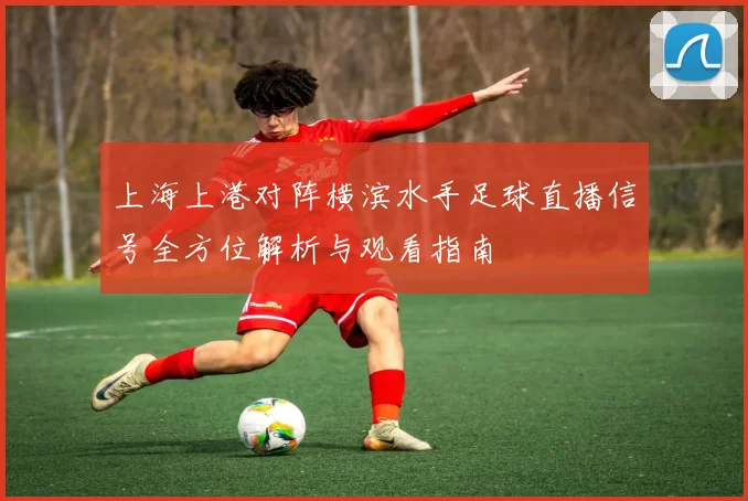 上海上港对阵横滨水手足球直播信号全方位解析与观看指南