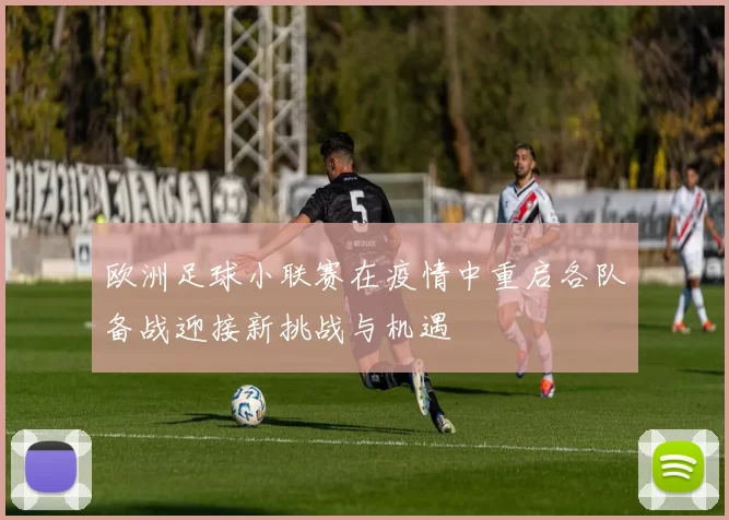 欧洲足球小联赛在疫情中重启各队备战迎接新挑战与机遇
