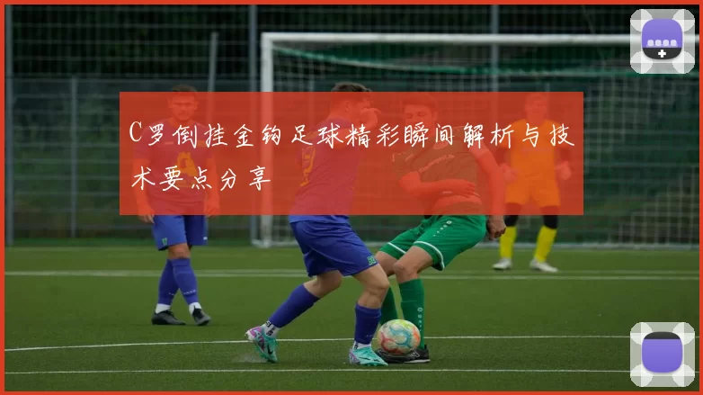 C罗倒挂金钩足球精彩瞬间解析与技术要点分享