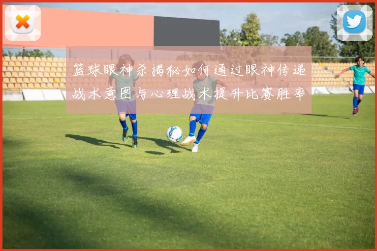 篮球眼神杀揭秘如何通过眼神传递战术意图与心理战术提升比赛胜率
